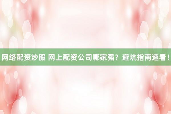 网络配资炒股 网上配资公司哪家强？避坑指南速看！