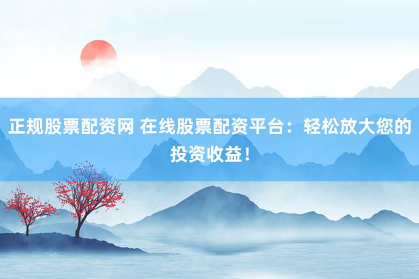 正规股票配资网 在线股票配资平台：轻松放大您的投资收益！