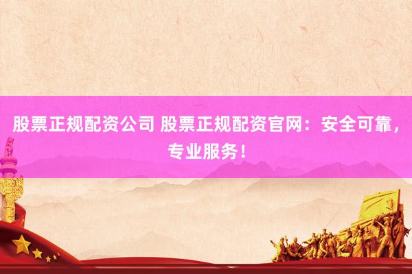 股票正规配资公司 股票正规配资官网：安全可靠，专业服务！