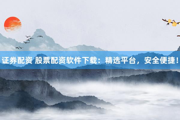 证券配资 股票配资软件下载：精选平台，安全便捷！