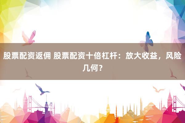 股票配资返佣 股票配资十倍杠杆：放大收益，风险几何？