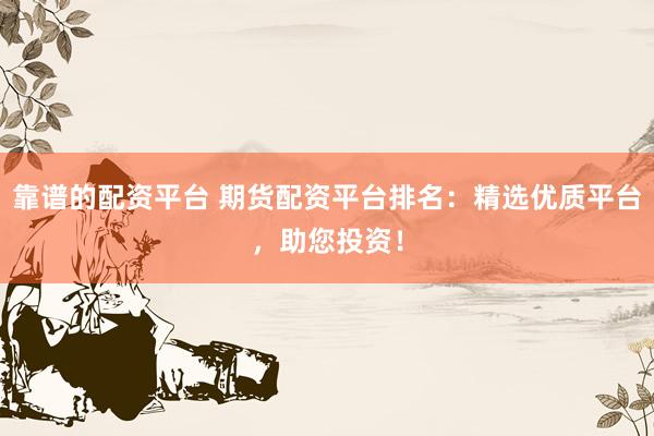 靠谱的配资平台 期货配资平台排名：精选优质平台，助您投资！