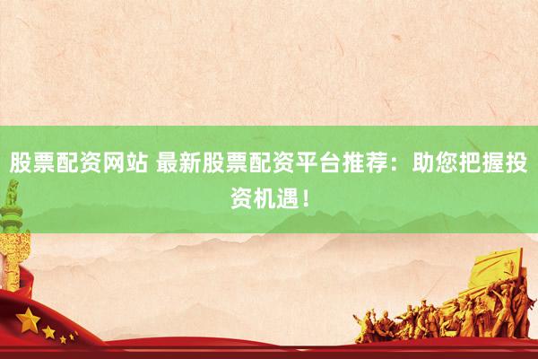 股票配资网站 最新股票配资平台推荐：助您把握投资机遇！