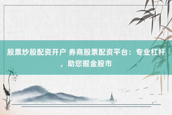 股票炒股配资开户 券商股票配资平台：专业杠杆，助您掘金股市