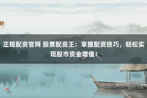 正规配资官网 股票配资王：掌握配资技巧，轻松实现股市资金增值！