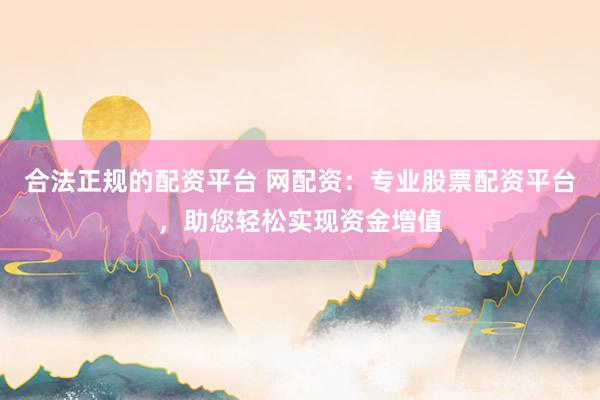 合法正规的配资平台 网配资：专业股票配资平台，助您轻松实现资金增值