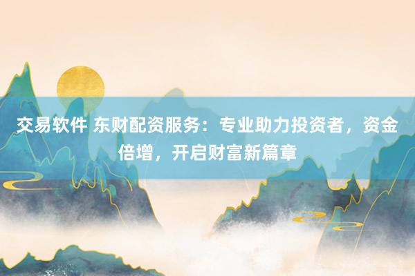交易软件 东财配资服务：专业助力投资者，资金倍增，开启财富新篇章