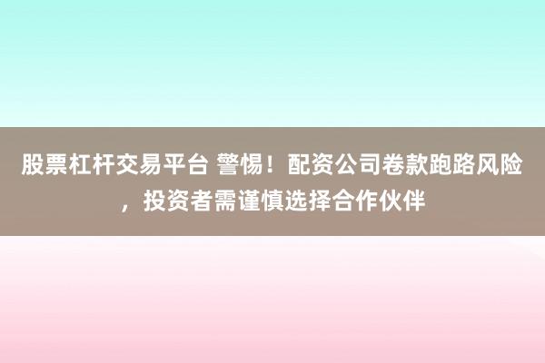 股票杠杆交易平台 警惕！配资公司卷款跑路风险，投资者需谨慎选择合作伙伴