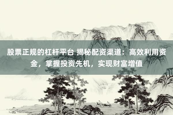 股票正规的杠杆平台 揭秘配资渠道：高效利用资金，掌握投资先机，实现财富增值