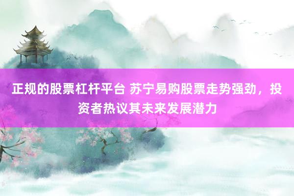 正规的股票杠杆平台 苏宁易购股票走势强劲，投资者热议其未来发展潜力