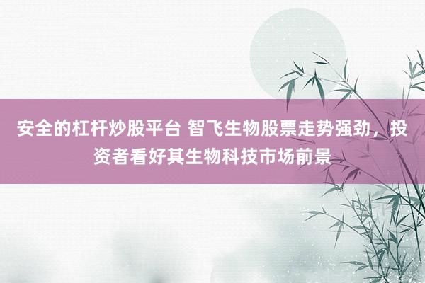 安全的杠杆炒股平台 智飞生物股票走势强劲，投资者看好其生物科技市场前景