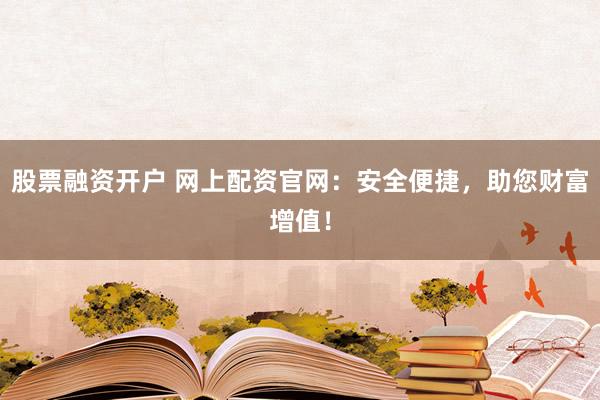 股票融资开户 网上配资官网：安全便捷，助您财富增值！