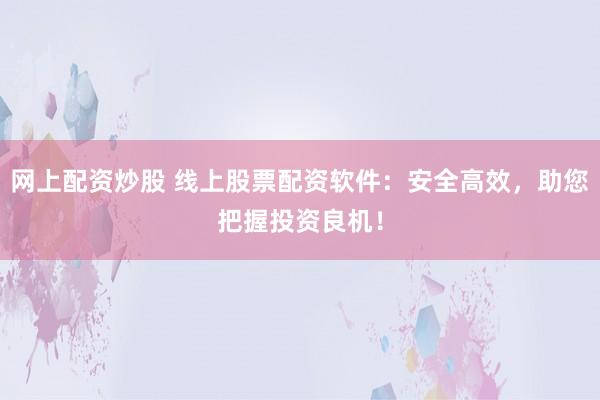 网上配资炒股 线上股票配资软件：安全高效，助您把握投资良机！