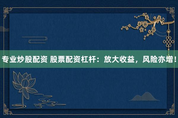 专业炒股配资 股票配资杠杆：放大收益，风险亦增！