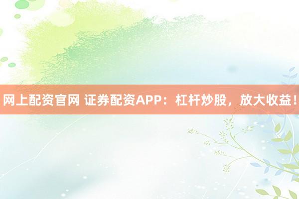 网上配资官网 证券配资APP：杠杆炒股，放大收益！
