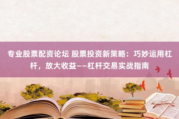 专业股票配资论坛 股票投资新策略：巧妙运用杠杆，放大收益——杠杆交易实战指南