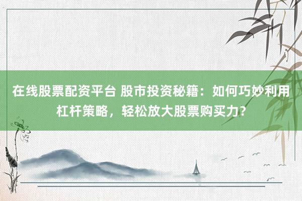 在线股票配资平台 股市投资秘籍：如何巧妙利用杠杆策略，轻松放大股票购买力？
