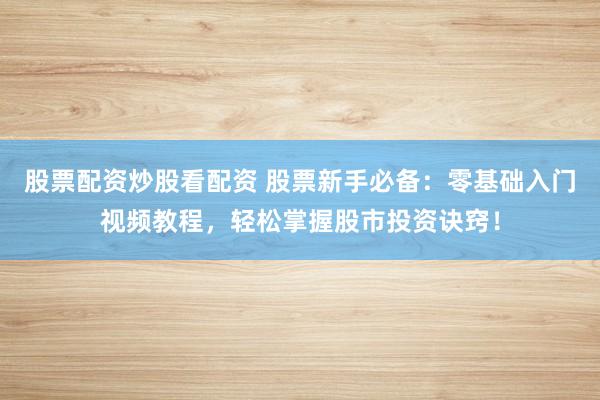 股票配资炒股看配资 股票新手必备：零基础入门视频教程，轻松掌握股市投资诀窍！