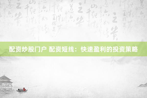 配资炒股门户 配资短线：快速盈利的投资策略