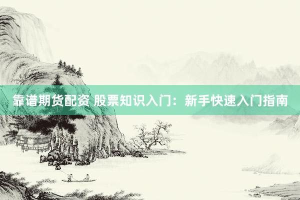 靠谱期货配资 股票知识入门：新手快速入门指南
