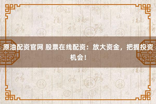 原油配资官网 股票在线配资：放大资金，把握投资机会！