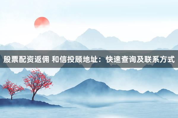 股票配资返佣 和信投顾地址：快速查询及联系方式