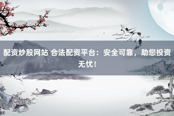 配资炒股网站 合法配资平台：安全可靠，助您投资无忧！