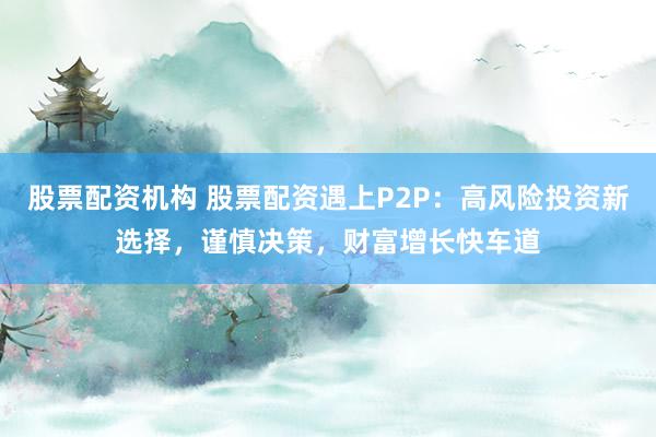 股票配资机构 股票配资遇上P2P：高风险投资新选择，谨慎决策，财富增长快车道