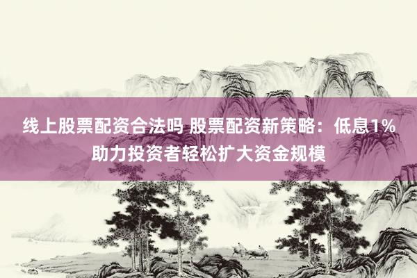 线上股票配资合法吗 股票配资新策略：低息1%助力投资者轻松扩大资金规模