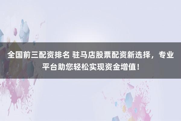全国前三配资排名 驻马店股票配资新选择，专业平台助您轻松实现资金增值！