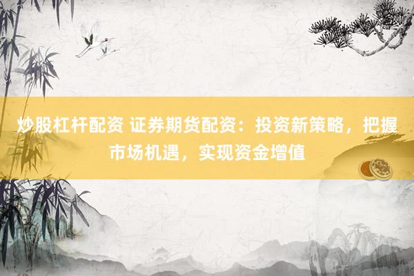 炒股杠杆配资 证券期货配资：投资新策略，把握市场机遇，实现资金增值