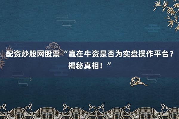 配资炒股网股票 “赢在牛资是否为实盘操作平台？揭秘真相！”