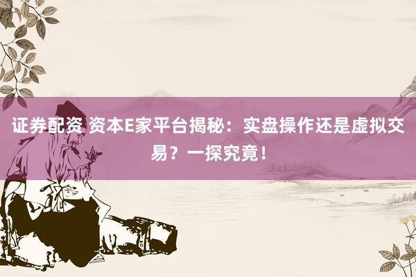 证券配资 资本E家平台揭秘：实盘操作还是虚拟交易？一探究竟！