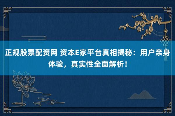正规股票配资网 资本E家平台真相揭秘：用户亲身体验，真实性全面解析！