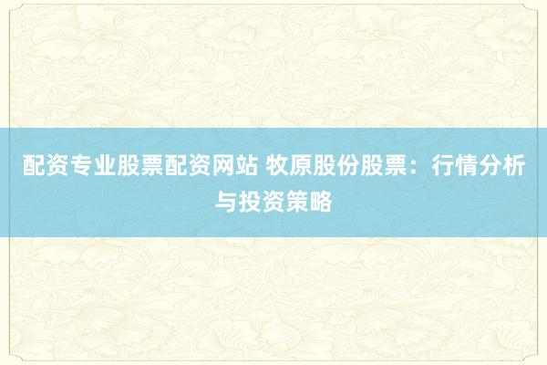 配资专业股票配资网站 牧原股份股票：行情分析与投资策略