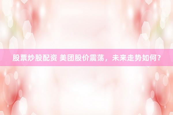 股票炒股配资 美团股价震荡，未来走势如何？