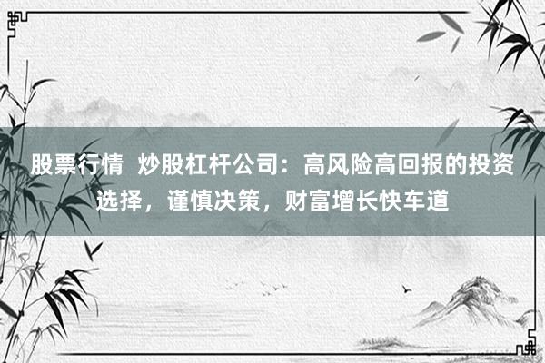 股票行情  炒股杠杆公司：高风险高回报的投资选择，谨慎决策，财富增长快车道