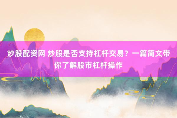 炒股配资网 炒股是否支持杠杆交易？一篇简文带你了解股市杠杆操作