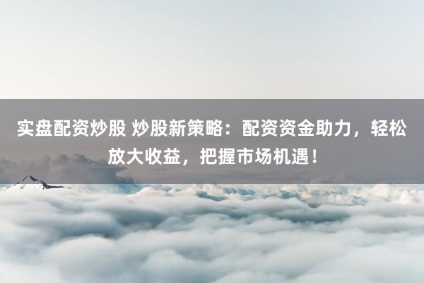 实盘配资炒股 炒股新策略：配资资金助力，轻松放大收益，把握市场机遇！