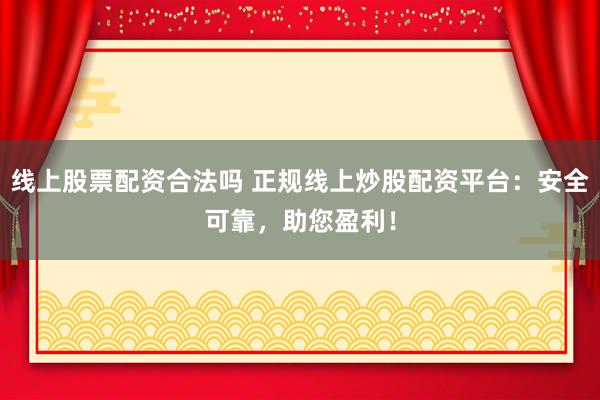 线上股票配资合法吗 正规线上炒股配资平台：安全可靠，助您盈利！