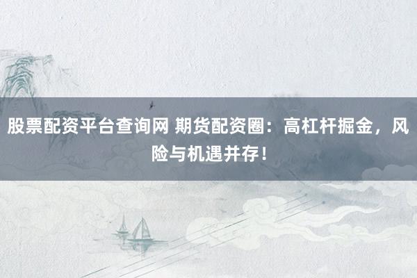 股票配资平台查询网 期货配资圈：高杠杆掘金，风险与机遇并存！