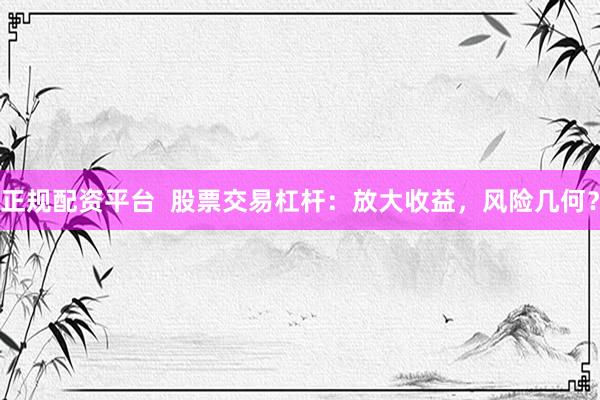 正规配资平台  股票交易杠杆：放大收益，风险几何？