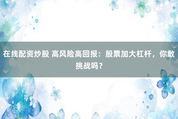在线配资炒股 高风险高回报：股票加大杠杆，你敢挑战吗？
