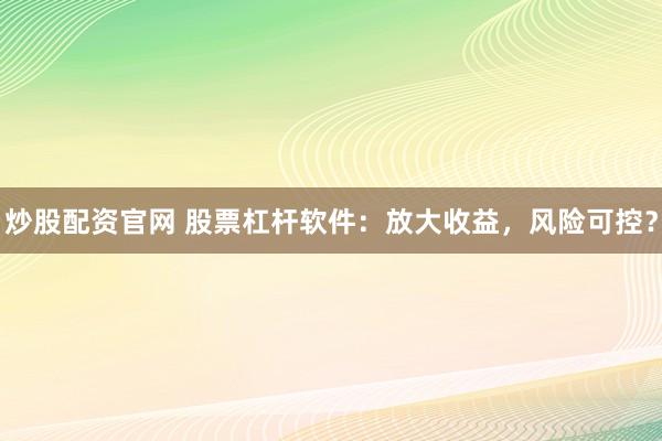 炒股配资官网 股票杠杆软件：放大收益，风险可控？