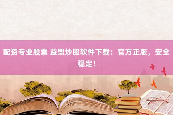 配资专业股票 益盟炒股软件下载：官方正版，安全稳定！