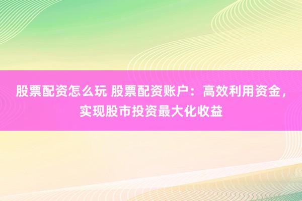 股票配资怎么玩 股票配资账户：高效利用资金，实现股市投资最大化收益