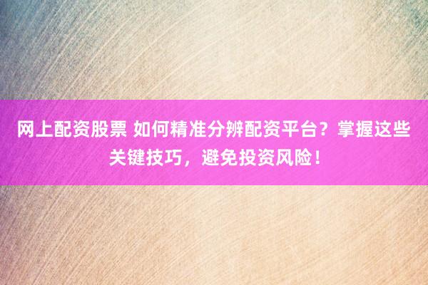 网上配资股票 如何精准分辨配资平台？掌握这些关键技巧，避免投资风险！