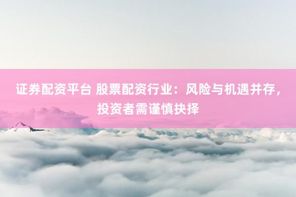 证券配资平台 股票配资行业：风险与机遇并存，投资者需谨慎抉择