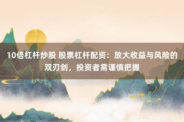 10倍杠杆炒股 股票杠杆配资：放大收益与风险的双刃剑，投资者需谨慎把握