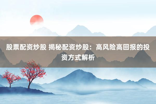 股票配资炒股 揭秘配资炒股：高风险高回报的投资方式解析